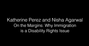 Kat Perez & Nisha Agarwal - On the Margins: Why Disability is an Immigration Issue